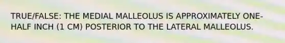 TRUE/FALSE: THE MEDIAL MALLEOLUS IS APPROXIMATELY ONE-HALF INCH (1 CM) POSTERIOR TO THE LATERAL MALLEOLUS.