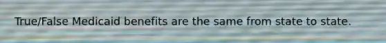 True/False Medicaid benefits are the same from state to state.