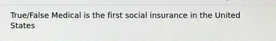 True/False Medical is the first social insurance in the United States