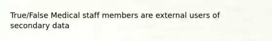 True/False Medical staff members are external users of secondary data