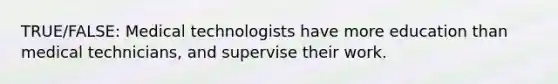 TRUE/FALSE: Medical technologists have more education than medical technicians, and supervise their work.