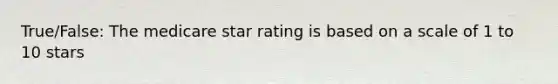 True/False: The medicare star rating is based on a scale of 1 to 10 stars