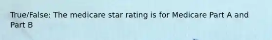 True/False: The medicare star rating is for Medicare Part A and Part B