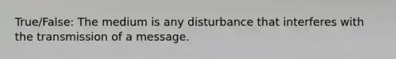 True/False: The medium is any disturbance that interferes with the transmission of a message.