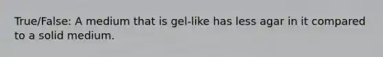 True/False: A medium that is gel-like has less agar in it compared to a solid medium.