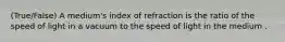 (True/False) A medium's index of refraction is the ratio of the speed of light in a vacuum to the speed of light in the medium .