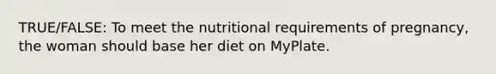 TRUE/FALSE: To meet the nutritional requirements of pregnancy, the woman should base her diet on MyPlate.