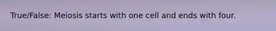 True/False: Meiosis starts with one cell and ends with four.