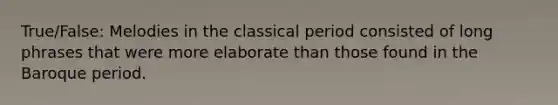 True/False: Melodies in the classical period consisted of long phrases that were more elaborate than those found in the Baroque period.