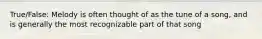 True/False: Melody is often thought of as the tune of a song, and is generally the most recognizable part of that song