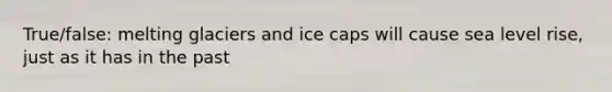 True/false: melting glaciers and ice caps will cause sea level rise, just as it has in the past