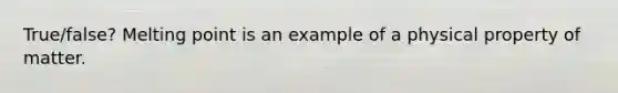 True/false? Melting point is an example of a physical property of matter.