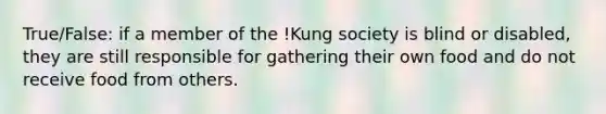 True/False: if a member of the !Kung society is blind or disabled, they are still responsible for gathering their own food and do not receive food from others.