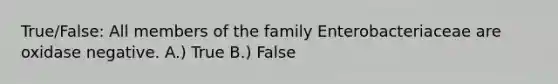 True/False: All members of the family Enterobacteriaceae are oxidase negative. A.) True B.) False