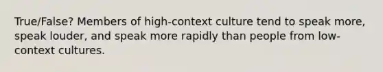 True/False? Members of high-context culture tend to speak more, speak louder, and speak more rapidly than people from low-context cultures.