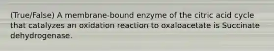 (True/False) A membrane-bound enzyme of the citric acid cycle that catalyzes an oxidation reaction to oxaloacetate is Succinate dehydrogenase.