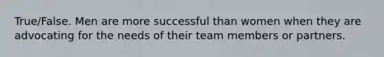 True/False. Men are more successful than women when they are advocating for the needs of their team members or partners.