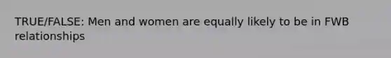 TRUE/FALSE: Men and women are equally likely to be in FWB relationships