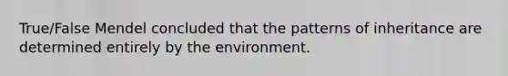 True/False Mendel concluded that the patterns of inheritance are determined entirely by the environment.