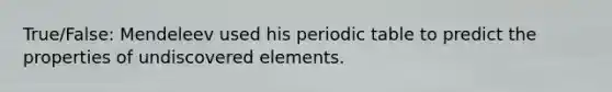 True/False: Mendeleev used his periodic table to predict the properties of undiscovered elements.