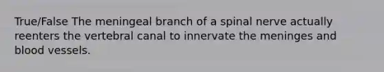 True/False The meningeal branch of a spinal nerve actually reenters the vertebral canal to innervate the meninges and blood vessels.