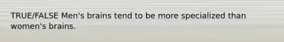 TRUE/FALSE Men's brains tend to be more specialized than women's brains.