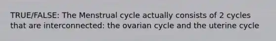 TRUE/FALSE: The Menstrual cycle actually consists of 2 cycles that are interconnected: the ovarian cycle and the uterine cycle