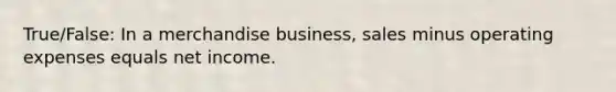 True/False: In a merchandise business, sales minus operating expenses equals net income.