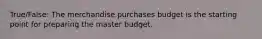 True/False: The merchandise purchases budget is the starting point for preparing the master budget.