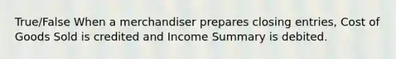 True/False When a merchandiser prepares closing entries, Cost of Goods Sold is credited and Income Summary is debited.