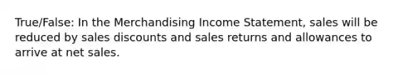 True/False: In the Merchandising Income Statement, sales will be reduced by <a href='https://www.questionai.com/knowledge/kUgZVsLhgj-sales-discounts' class='anchor-knowledge'>sales discounts</a> and <a href='https://www.questionai.com/knowledge/kJGNBSqiqB-sales-returns-and-allowances' class='anchor-knowledge'>sales returns and allowances</a> to arrive at <a href='https://www.questionai.com/knowledge/ksNDOTmr42-net-sales' class='anchor-knowledge'>net sales</a>.