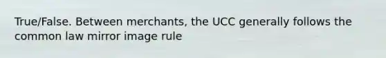 True/False. Between merchants, the UCC generally follows the common law mirror image rule