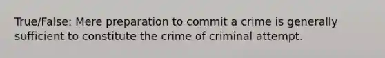 True/False: Mere preparation to commit a crime is generally sufficient to constitute the crime of criminal attempt.