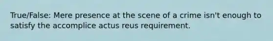 True/False: Mere presence at the scene of a crime isn't enough to satisfy the accomplice <a href='https://www.questionai.com/knowledge/kq00dAPSoJ-actus-reus' class='anchor-knowledge'>actus reus</a> requirement.