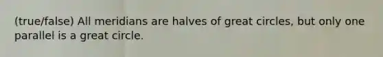 (true/false) All meridians are halves of great circles, but only one parallel is a great circle.