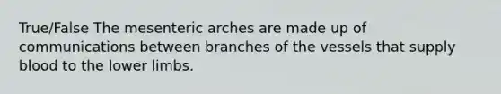 True/False The mesenteric arches are made up of communications between branches of the vessels that supply blood to the lower limbs.