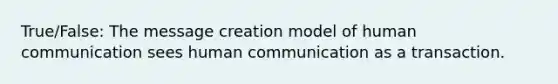 True/False: The message creation model of human communication sees human communication as a transaction.