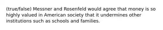 (true/false) Messner and Rosenfeld would agree that money is so highly valued in American society that it undermines other institutions such as schools and families.