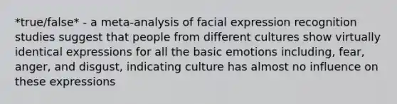 *true/false* - a meta-analysis of facial expression recognition studies suggest that people from different cultures show virtually identical expressions for all the basic emotions including, fear, anger, and disgust, indicating culture has almost no influence on these expressions