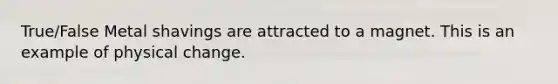True/False Metal shavings are attracted to a magnet. This is an example of physical change.