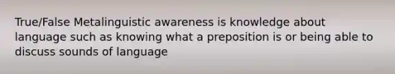 True/False Metalinguistic awareness is knowledge about language such as knowing what a preposition is or being able to discuss sounds of language