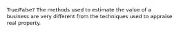 True/False? The methods used to estimate the value of a business are very different from the techniques used to appraise real property.