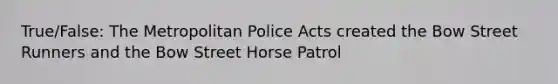 True/False: The Metropolitan Police Acts created the Bow Street Runners and the Bow Street Horse Patrol