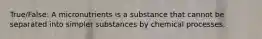 True/False: A micronutrients is a substance that cannot be separated into simpler substances by chemical processes.