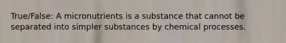 True/False: A micronutrients is a substance that cannot be separated into simpler substances by chemical processes.