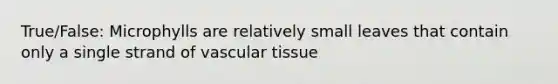 True/False: Microphylls are relatively small leaves that contain only a single strand of vascular tissue