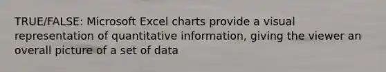 TRUE/FALSE: Microsoft Excel charts provide a visual representation of quantitative information, giving the viewer an overall picture of a set of data