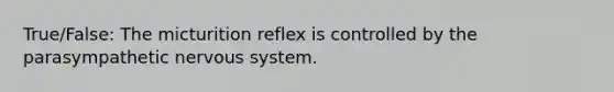 True/False: The micturition reflex is controlled by the parasympathetic nervous system.