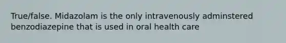 True/false. Midazolam is the only intravenously adminstered benzodiazepine that is used in oral health care