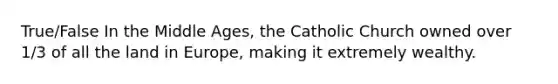 True/False In the Middle Ages, the Catholic Church owned over 1/3 of all the land in Europe, making it extremely wealthy.